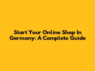 Start Your Online Shop In Germany: A Complete Guide