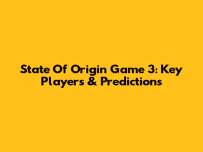State Of Origin Game 3: Key Players & Predictions