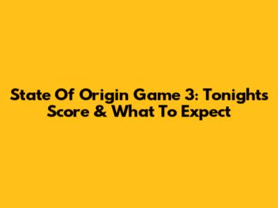 State Of Origin Game 3: Tonight's Score & What To Expect