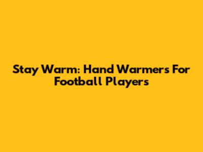 Stay Warm: Hand Warmers For Football Players