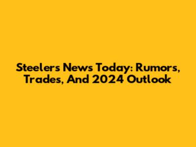 Steelers News Today: Rumors, Trades, And 2024 Outlook