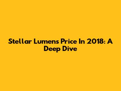 Stellar Lumens Price In 2018: A Deep Dive