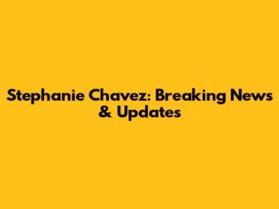 Stephanie Chavez: Breaking News & Updates