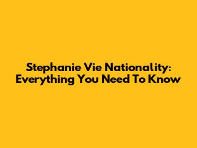 Stephanie Vie Nationality: Everything You Need To Know