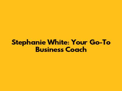 Stephanie White: Your Go-To Business Coach