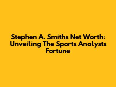 Stephen A. Smith's Net Worth: Unveiling The Sports Analyst's Fortune
