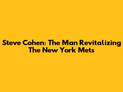 Steve Cohen: The Man Revitalizing The New York Mets