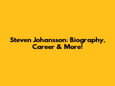 Steven Johansson: Biography, Career & More!