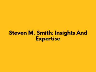 Steven M. Smith: Insights And Expertise