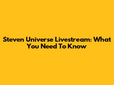 Steven Universe Livestream: What You Need To Know