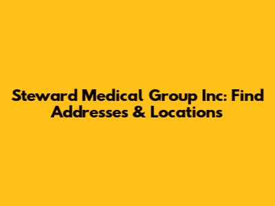 Steward Medical Group Inc: Find Addresses & Locations