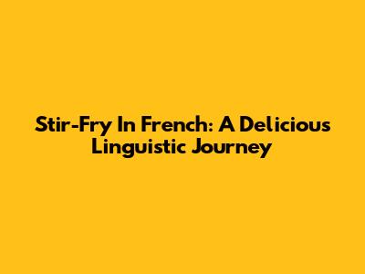 Stir-Fry In French: A Delicious Linguistic Journey