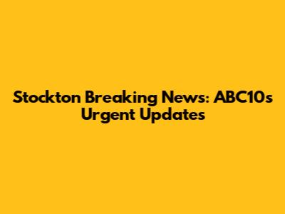 Stockton Breaking News: ABC10's Urgent Updates