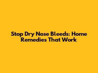 Stop Dry Nose Bleeds: Home Remedies That Work