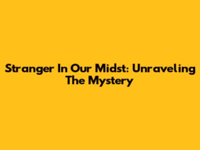 Stranger In Our Midst: Unraveling The Mystery