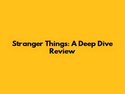 Stranger Things: A Deep Dive Review
