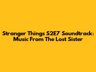 Stranger Things S2E7 Soundtrack: Music From 'The Lost Sister'