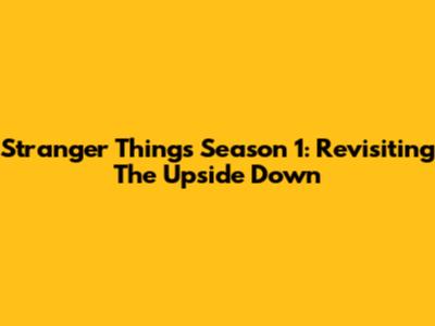 Stranger Things Season 1: Revisiting The Upside Down