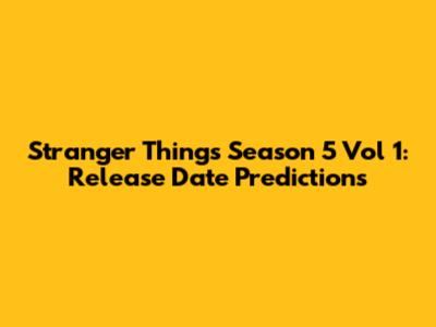 Stranger Things Season 5 Vol 1: Release Date Predictions
