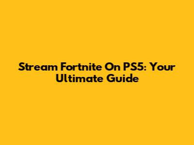 Stream Fortnite On PS5: Your Ultimate Guide