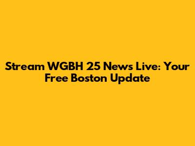 Stream WGBH 25 News Live: Your Free Boston Update