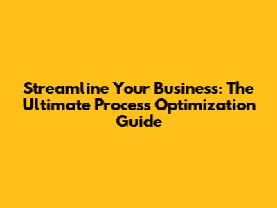 Streamline Your Business: The Ultimate Process Optimization Guide