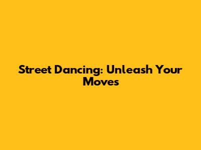 Street Dancing: Unleash Your Moves