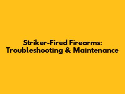 Striker-Fired Firearms: Troubleshooting & Maintenance