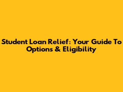 Student Loan Relief: Your Guide To Options & Eligibility