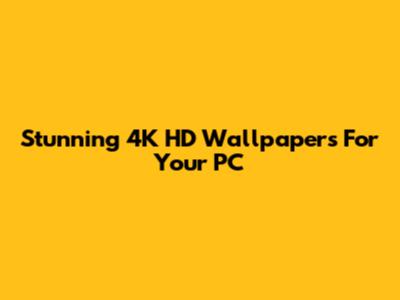 Stunning 4K HD Wallpapers For Your PC