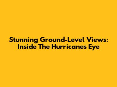 Stunning Ground-Level Views: Inside The Hurricane's Eye