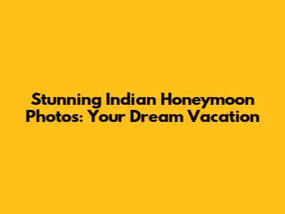 Stunning Indian Honeymoon Photos: Your Dream Vacation