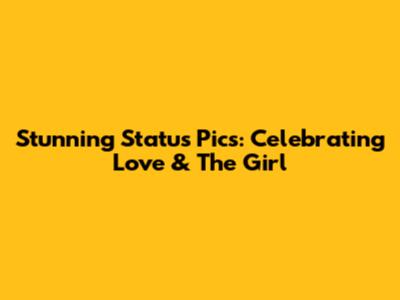 Stunning Status Pics: Celebrating Love & The Girl