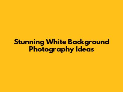 Stunning White Background Photography Ideas