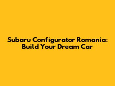 Subaru Configurator Romania: Build Your Dream Car