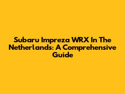 Subaru Impreza WRX In The Netherlands: A Comprehensive Guide