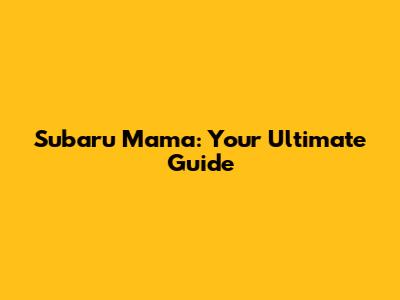 Subaru Mama: Your Ultimate Guide