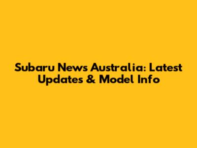 Subaru News Australia: Latest Updates & Model Info