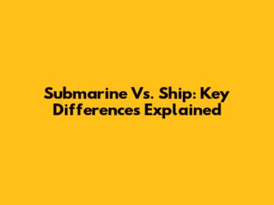 Submarine Vs. Ship: Key Differences Explained