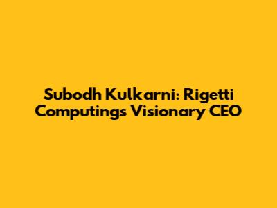 Subodh Kulkarni: Rigetti Computing's Visionary CEO