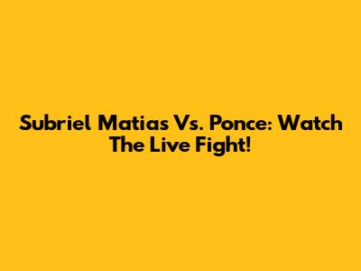 Subriel Matias Vs. Ponce: Watch The Live Fight!