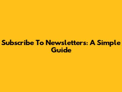 Subscribe To Newsletters: A Simple Guide