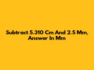 Subtract 5.310 Cm And 2.5 Mm, Answer In Mm