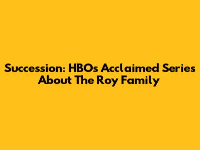 Succession: HBO's Acclaimed Series About The Roy Family