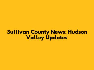 Sullivan County News: Hudson Valley Updates