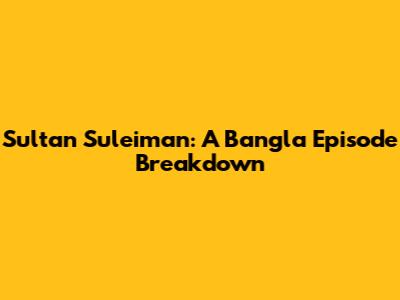 Sultan Suleiman: A Bangla Episode Breakdown