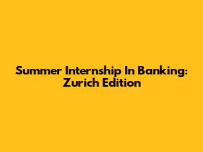 Summer Internship In Banking: Zurich Edition
