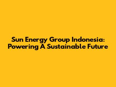 Sun Energy Group Indonesia: Powering A Sustainable Future