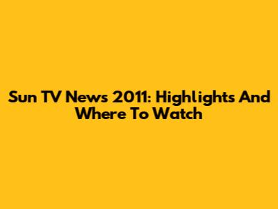 Sun TV News 2011: Highlights And Where To Watch