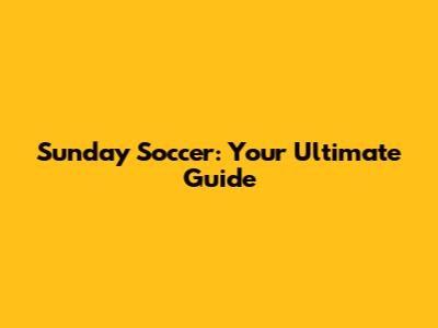 Sunday Soccer: Your Ultimate Guide